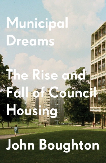 Municipal Dreams: The Rise and Fall of Council Housing - John Boughton