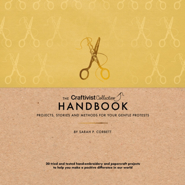 The Craftivist Collective Handbook: Projects, Stories and Methods For Your Gentle Protests — Sarah P. Corbett