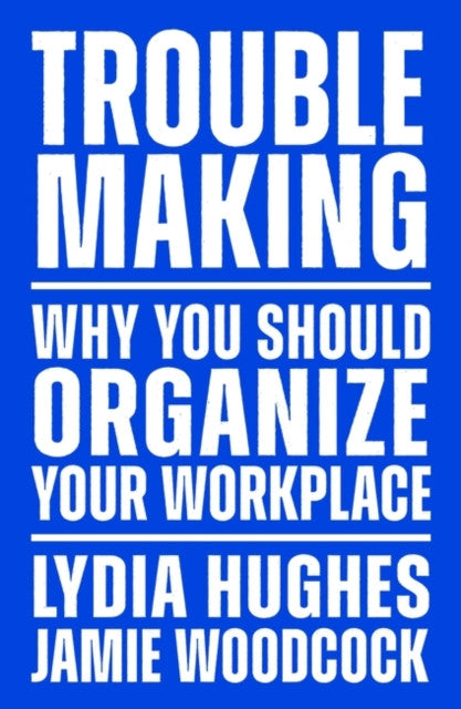 Troublemaking: Why You Should Organise Your Workplace — Lydia Hughes, Jamie Woodcock
