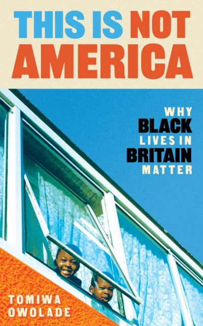 This Is Not America: Why Black Lives in Britain Matter — Tomiwa Owolade