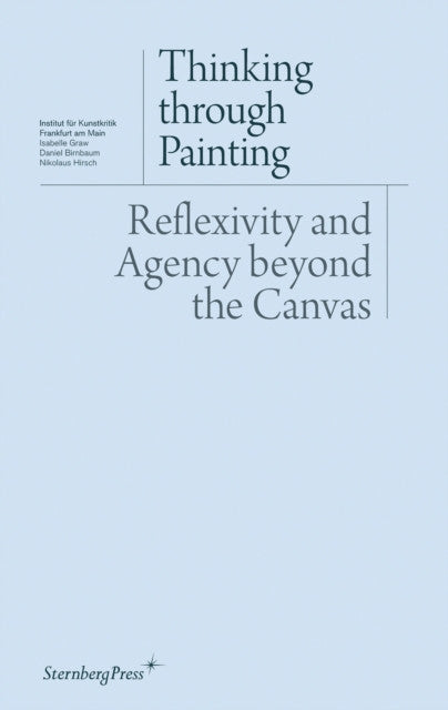 Thinking Through Painting: Reflexivity and Agency Beyond the Canvas — Isabelle Grow, Daniel Birnbaum, Nikolaus Hirsch