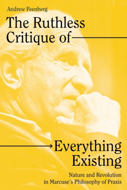 The Ruthless Critique of Everything Existing : Nature and Revolution in Marcuse's Philosophy of Praxis — Andrew Feenberg