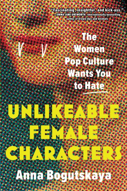 Unlikeable Female Characters: The Women Pop Culture Wants you to Hate — Anna Bogutskaya